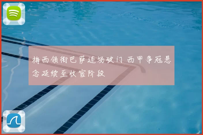 梅西领衔巴萨连场破门 西甲争冠悬念延续至收官阶段