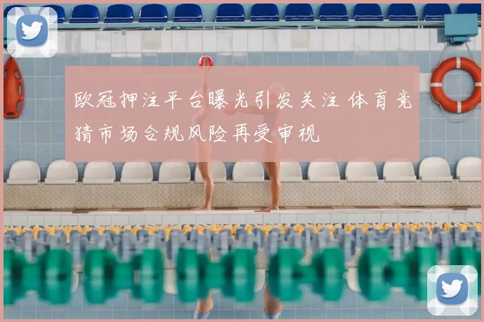 欧冠押注平台曝光引发关注 体育竞猜市场合规风险再受审视