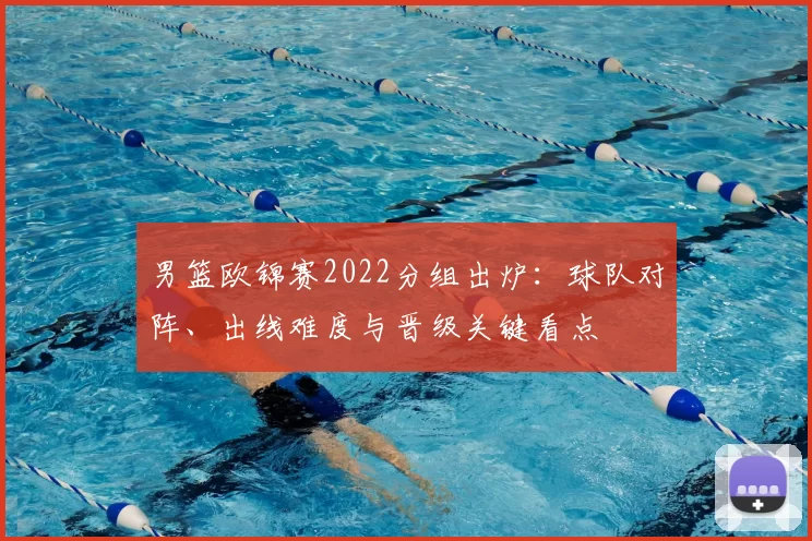 男篮欧锦赛2022分组出炉：球队对阵、出线难度与晋级关键看点