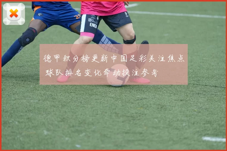 德甲积分榜更新中国足彩关注焦点 球队排名变化牵动投注参考