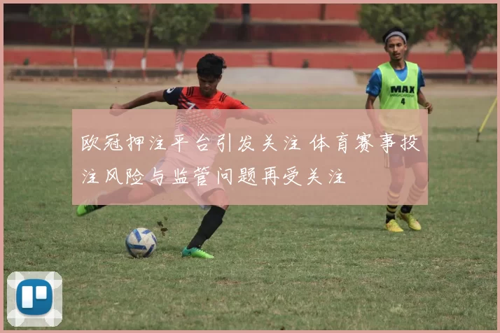 欧冠押注平台引发关注 体育赛事投注风险与监管问题再受关注