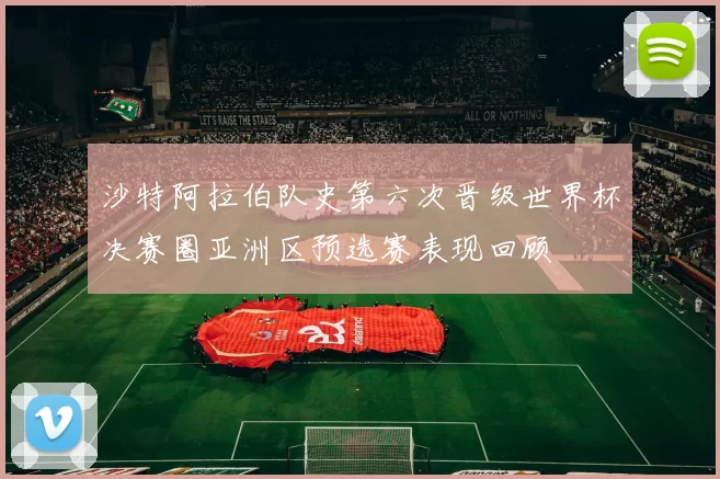 沙特阿拉伯队史第六次晋级世界杯决赛圈亚洲区预选赛表现回顾