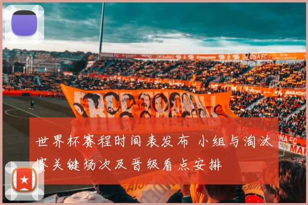 世界杯赛程时间表发布 小组与淘汰赛关键场次及晋级看点安排