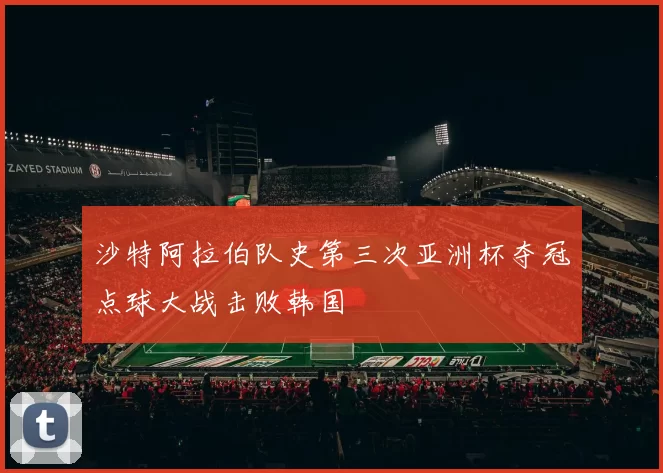 沙特阿拉伯队史第三次亚洲杯夺冠点球大战击败韩国