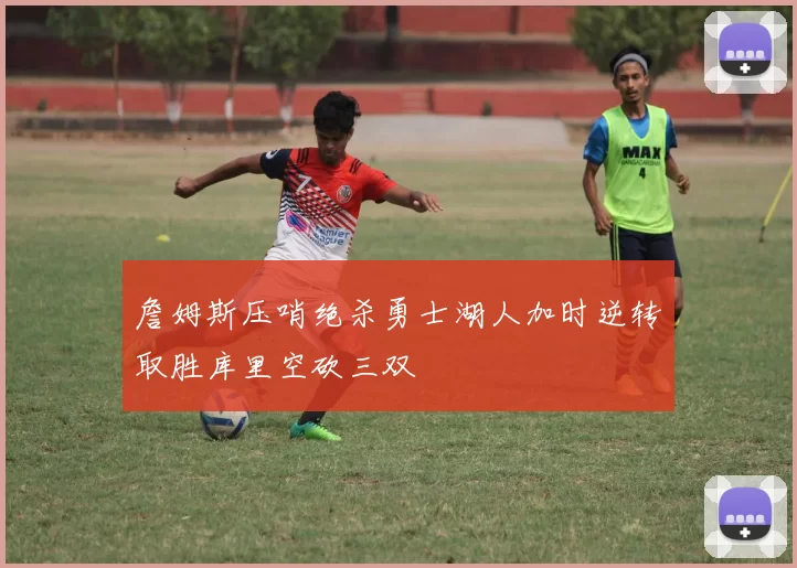 詹姆斯压哨绝杀勇士湖人加时逆转取胜库里空砍三双