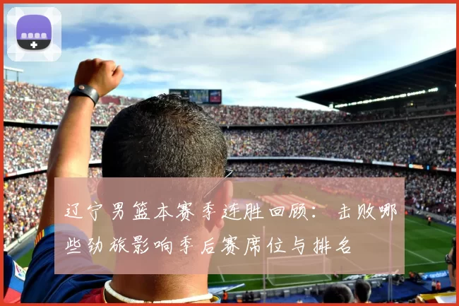 辽宁男篮本赛季连胜回顾：击败哪些劲旅影响季后赛席位与排名