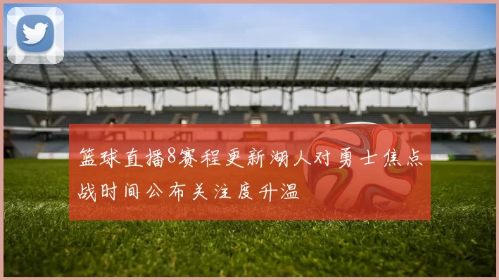 篮球直播8赛程更新湖人对勇士焦点战时间公布关注度升温