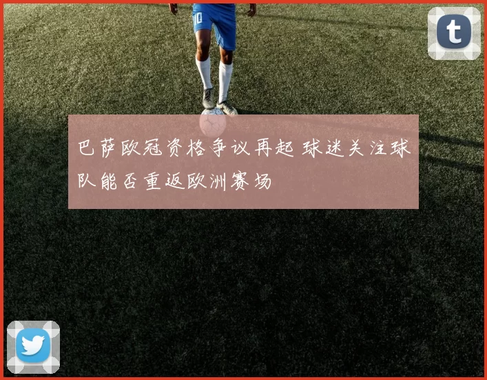 巴萨欧冠资格争议再起 球迷关注球队能否重返欧洲赛场