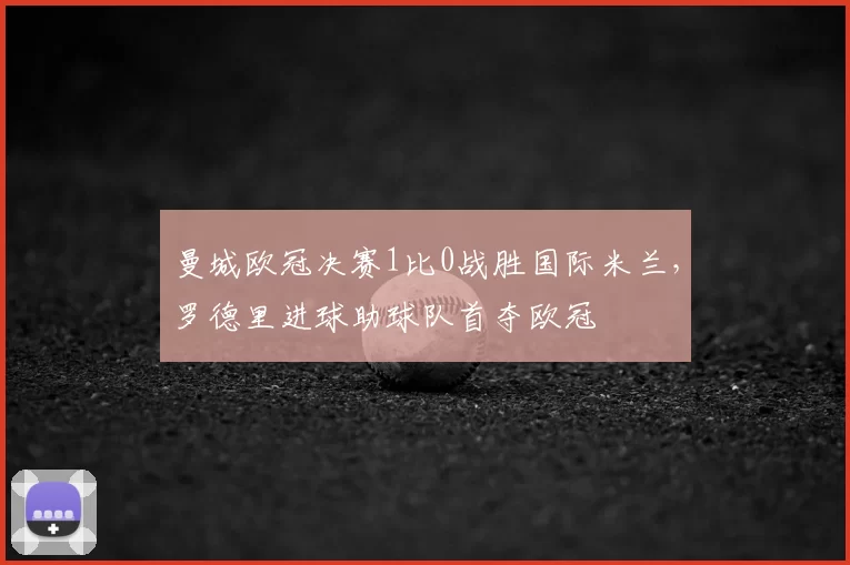 曼城欧冠决赛1比0战胜国际米兰，罗德里进球助球队首夺欧冠