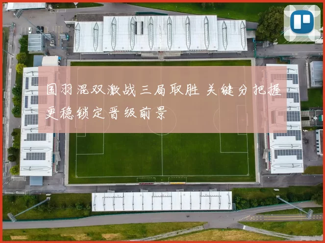 国羽混双激战三局取胜 关键分把握更稳锁定晋级前景