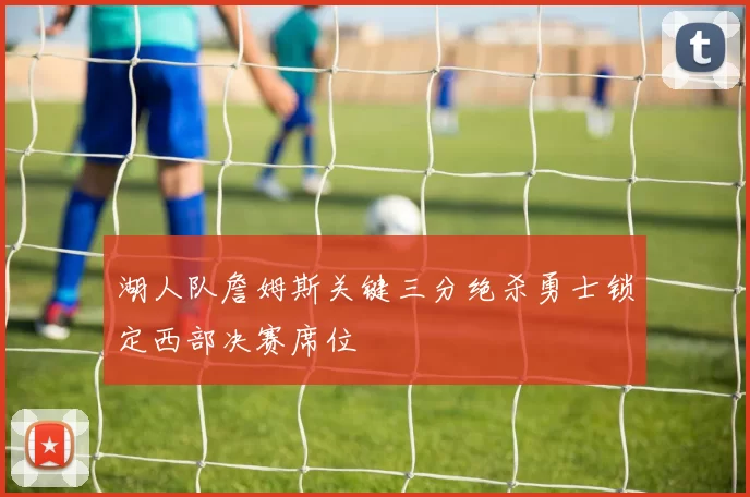 湖人队詹姆斯关键三分绝杀勇士锁定西部决赛席位