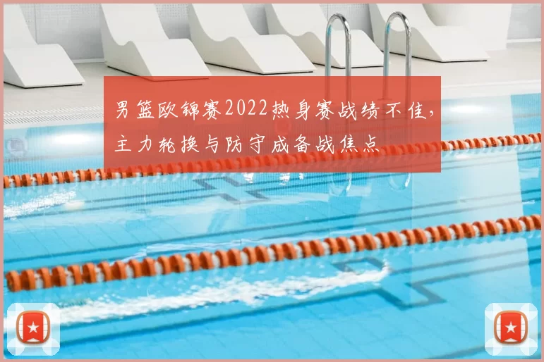 男篮欧锦赛2022热身赛战绩不佳，主力轮换与防守成备战焦点