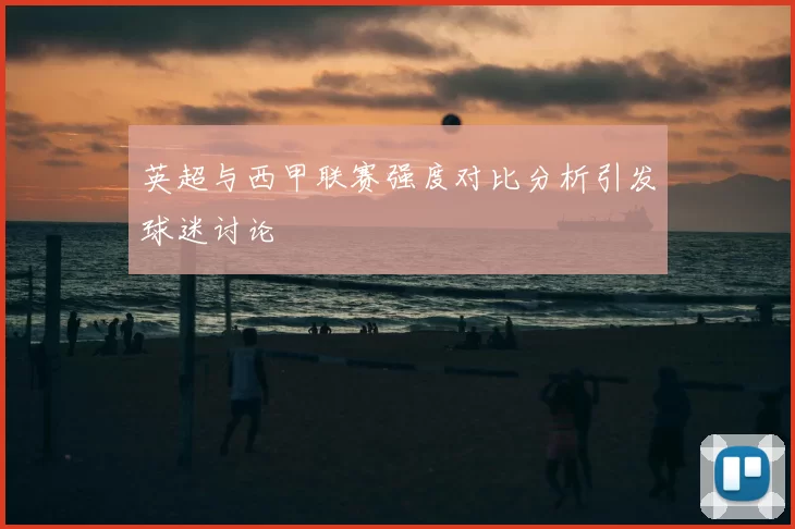 英超与西甲联赛强度对比分析引发球迷讨论