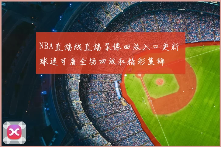 NBA直播线直播录像回放入口更新 球迷可看全场回放和精彩集锦