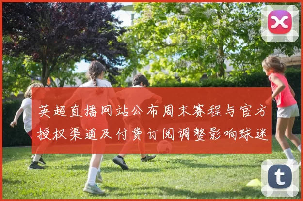 英超直播网站公布周末赛程与官方授权渠道及付费订阅调整影响球迷观赛选择