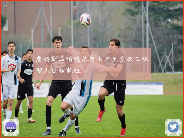 詹姆斯压哨绝杀勇士库里空砍三双湖人逆转取胜