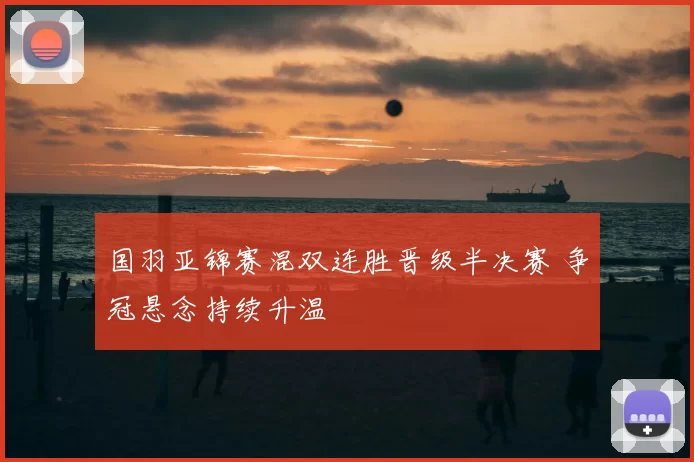 国羽亚锦赛混双连胜晋级半决赛 争冠悬念持续升温