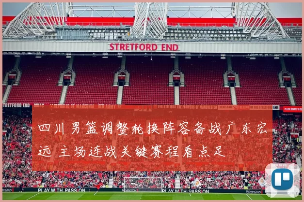 四川男篮调整轮换阵容备战广东宏远 主场连战关键赛程看点足