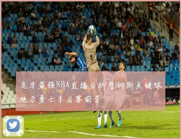 虎牙最强NBA直播分析詹姆斯关键球绝杀勇士季后赛前景