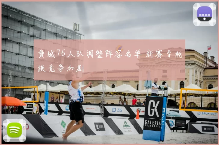 费城76人队调整阵容名单 新赛季轮换竞争加剧