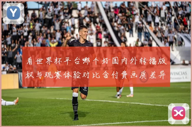 看世界杯平台哪个好国内外转播版权与观赛体验对比含付费画质差异