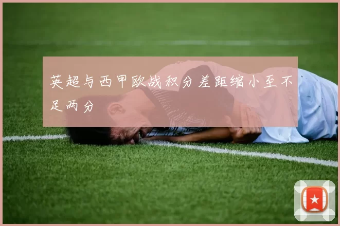 英超与西甲欧战积分差距缩小至不足两分