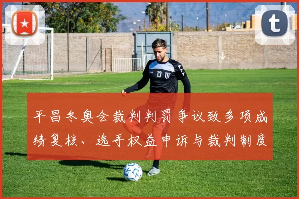 平昌冬奥会裁判判罚争议致多项成绩复核、选手权益申诉与裁判制度检讨启动