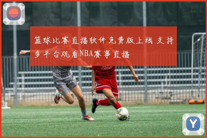 篮球比赛直播软件免费版上线 支持多平台观看NBA赛事直播