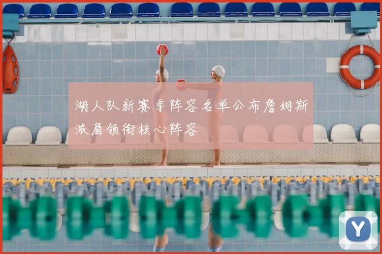 湖人队新赛季阵容名单公布詹姆斯浓眉领衔核心阵容