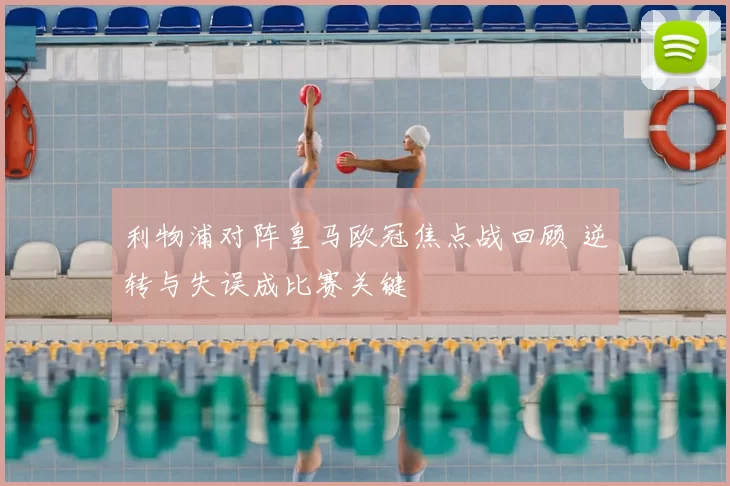 利物浦对阵皇马欧冠焦点战回顾 逆转与失误成比赛关键