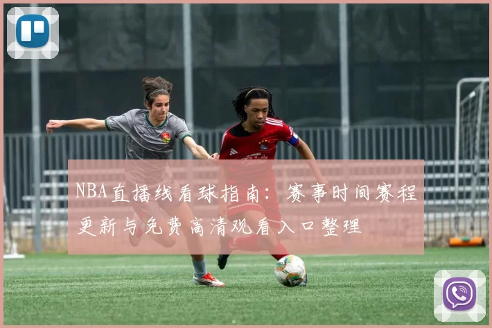 NBA直播线看球指南：赛事时间赛程更新与免费高清观看入口整理