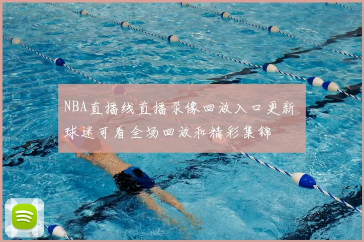 NBA直播线直播录像回放入口更新 球迷可看全场回放和精彩集锦