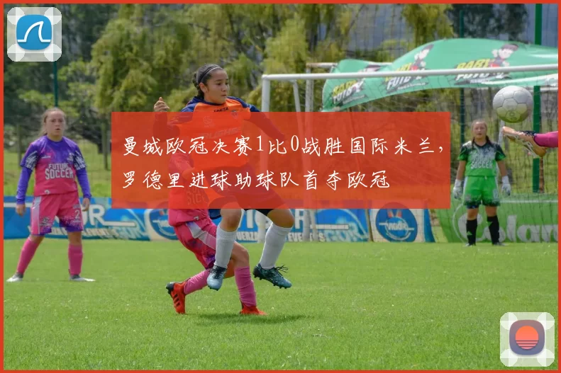 曼城欧冠决赛1比0战胜国际米兰，罗德里进球助球队首夺欧冠