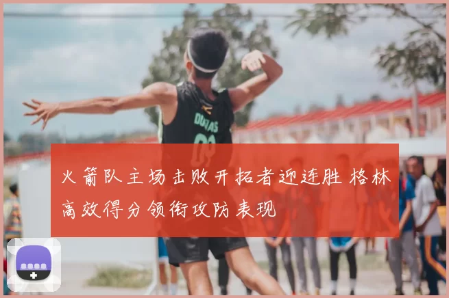 火箭队主场击败开拓者迎连胜 格林高效得分领衔攻防表现