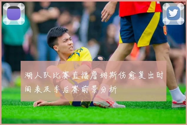 湖人队比赛直播詹姆斯伤愈复出时间表及季后赛前景分析