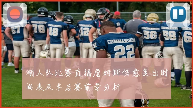 湖人队比赛直播詹姆斯伤愈复出时间表及季后赛前景分析