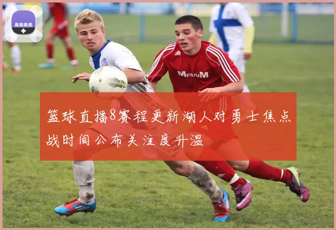 篮球直播8赛程更新湖人对勇士焦点战时间公布关注度升温