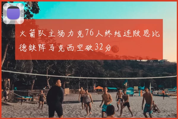 火箭队主场力克76人终结连败恩比德缺阵马克西空砍32分