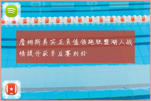 詹姆斯真实正负值领跑联盟湖人战绩提升获季后赛利好