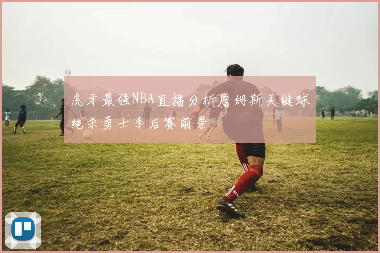 虎牙最强NBA直播分析詹姆斯关键球绝杀勇士季后赛前景