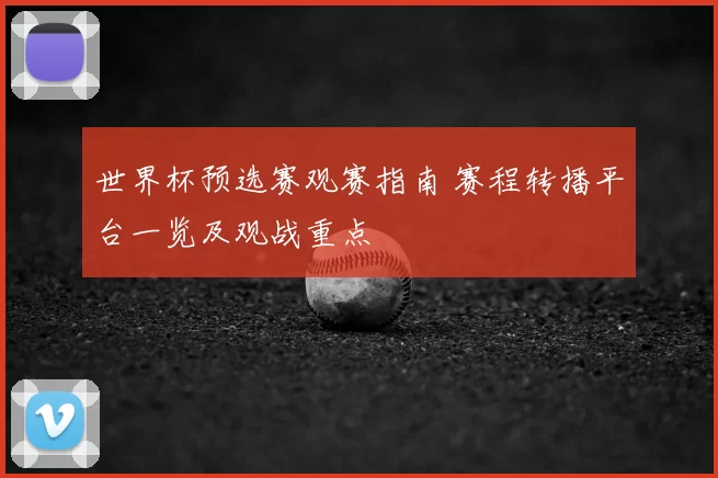 世界杯预选赛观赛指南 赛程转播平台一览及观战重点