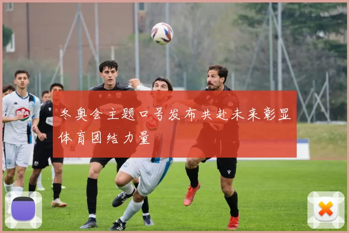 冬奥会主题口号发布共赴未来彰显体育团结力量