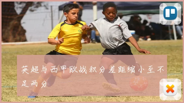 英超与西甲欧战积分差距缩小至不足两分