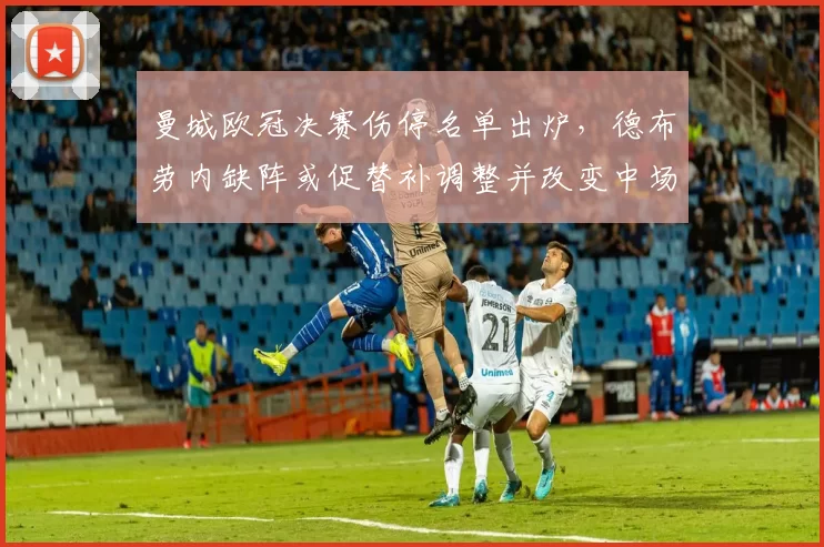 曼城欧冠决赛伤停名单出炉，德布劳内缺阵或促替补调整并改变中场节奏