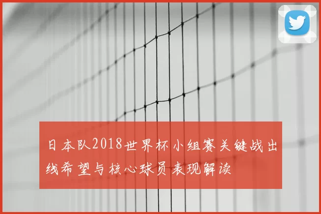 日本队2018世界杯小组赛关键战出线希望与核心球员表现解读
