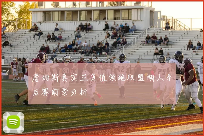 詹姆斯真实正负值领跑联盟湖人季后赛前景分析