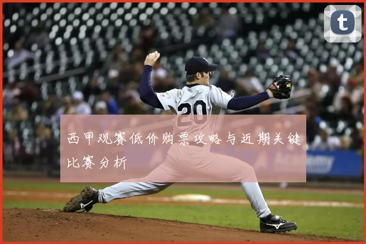 西甲观赛低价购票攻略与近期关键比赛分析