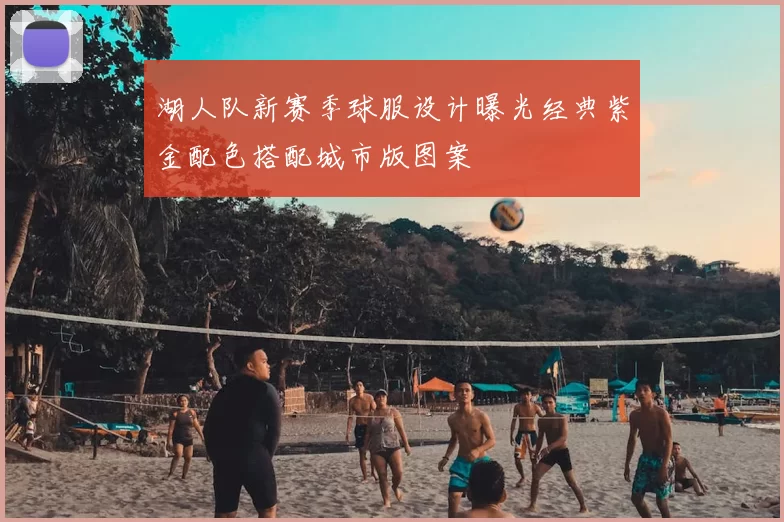 湖人队新赛季球服设计曝光经典紫金配色搭配城市版图案