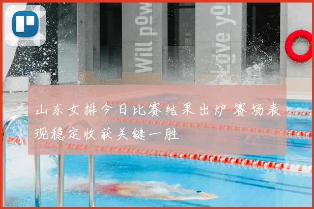 山东女排今日比赛结果出炉 赛场表现稳定收获关键一胜