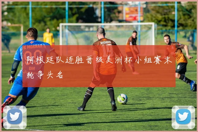 阿根廷队连胜晋级美洲杯小组赛末轮争头名